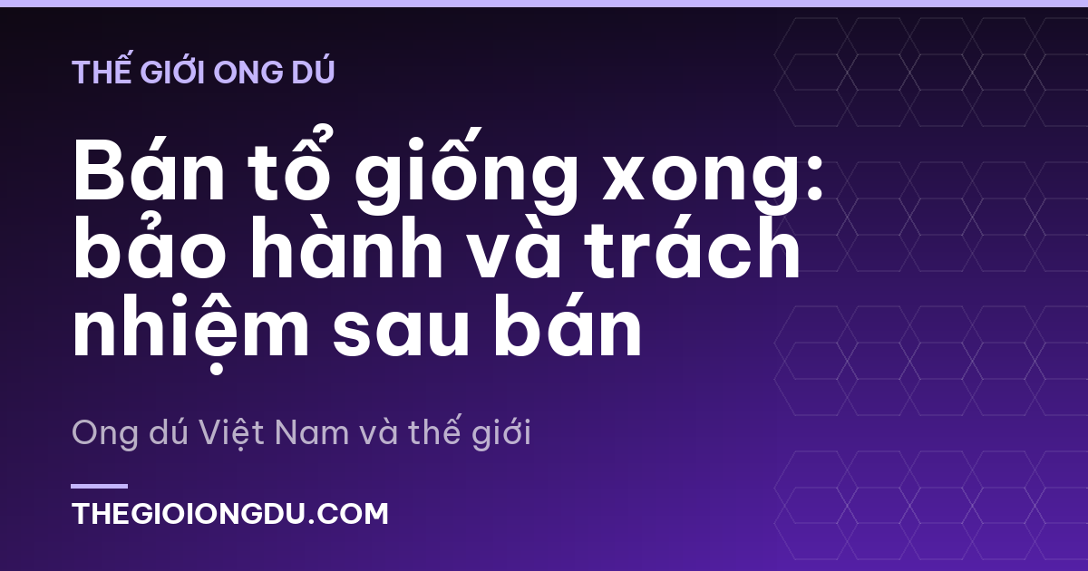 Bán tổ giống xong: bảo hành và trách nhiệm sau bán