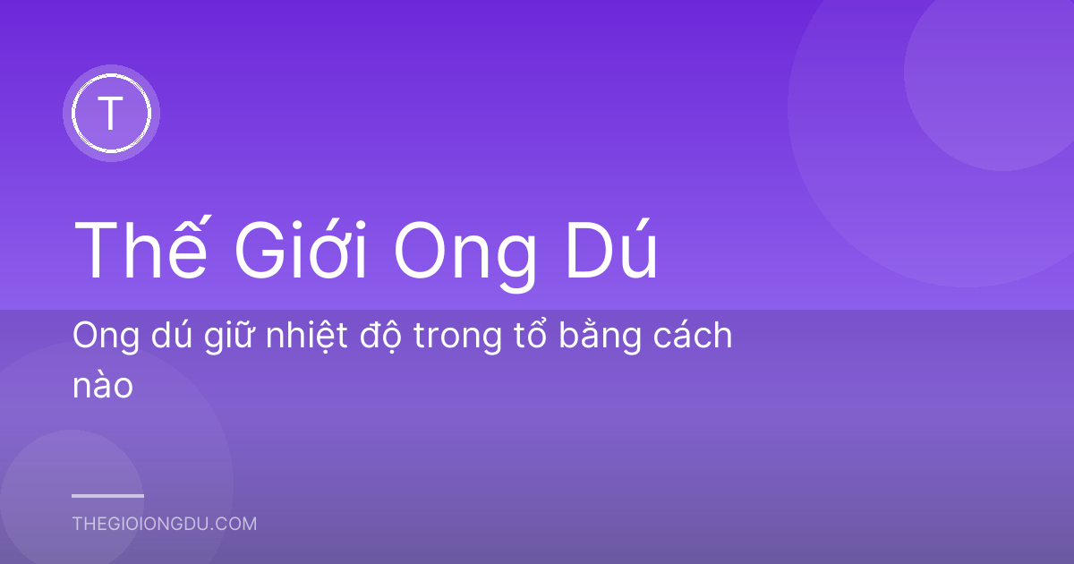 Ong dú giữ nhiệt độ trong tổ bằng cách nào